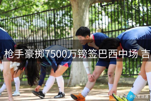 枪手豪掷7500万镑签巴西中场 吉马良斯告别纽卡奔赴伦敦