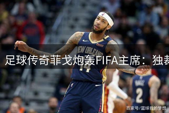 足球传奇菲戈炮轰FIFA主席：独裁者正在摧毁这项运动